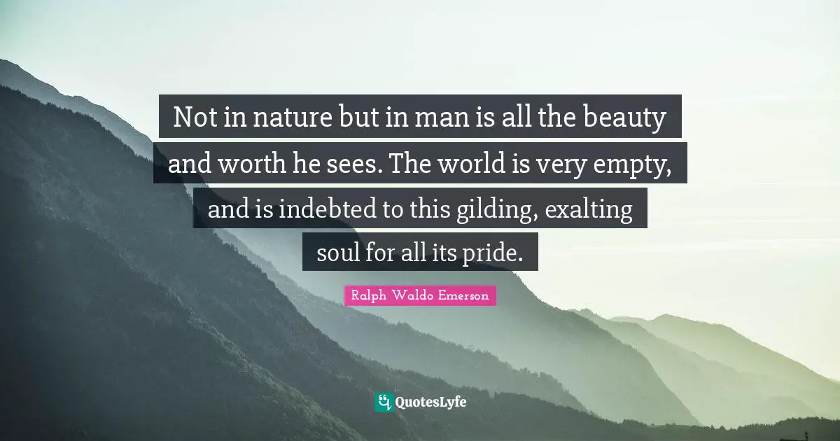 Nature Beauty Quotes: "Not in nature but in man is all the beauty and worth he sees. The world is very empty, and is indebted to this gilding, exalting soul for all its pride."
