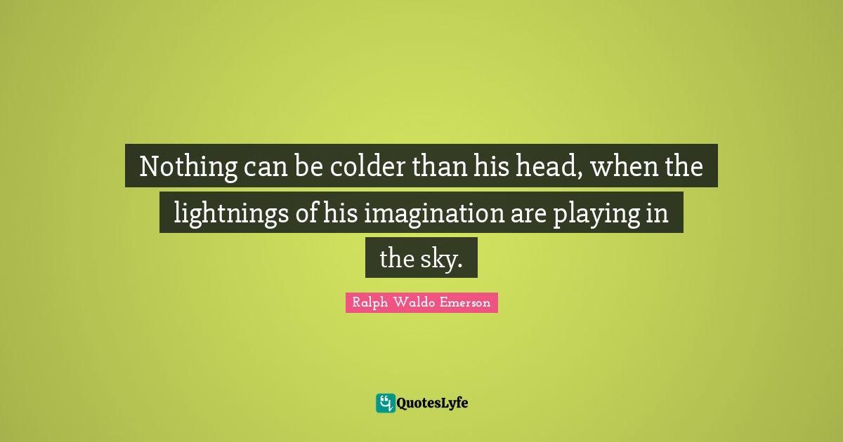 Nothing can be colder than his head, when the lightnings of his imagination are playing in the sky.
