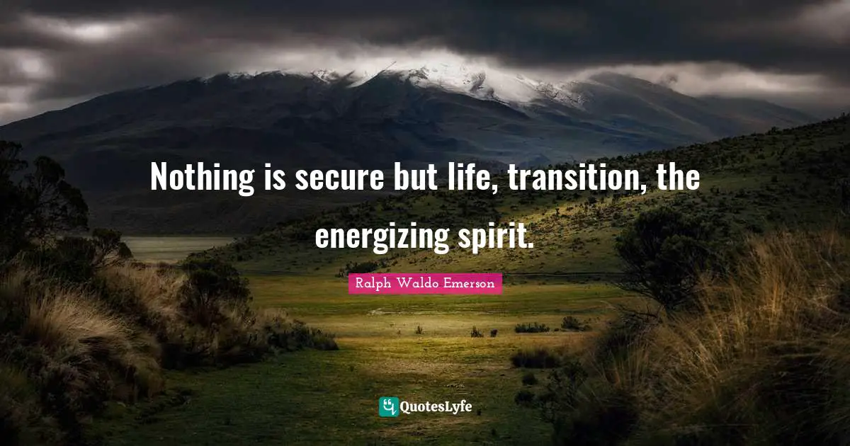 Nothing is secure but life, transition, the energizing spirit.