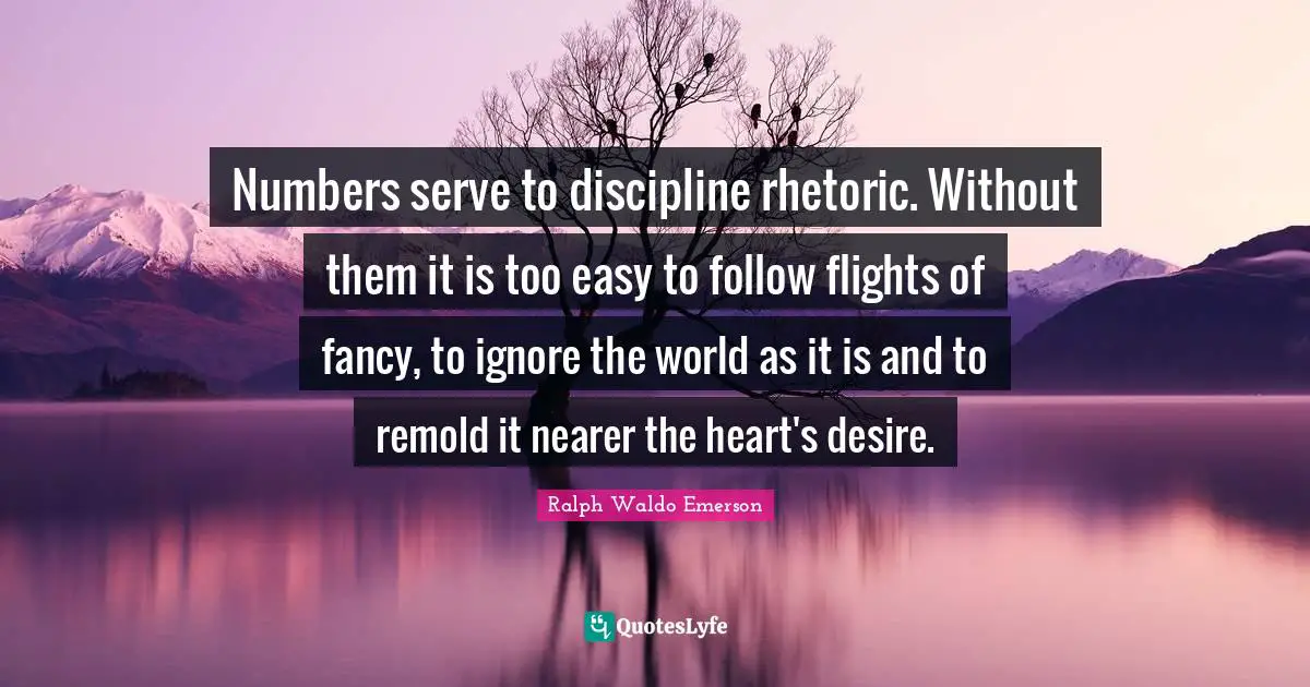 Numbers serve to discipline rhetoric. Without them it is too easy to follow flights of fancy, to ignore the world as it is and to remold it nearer the heart's desire.