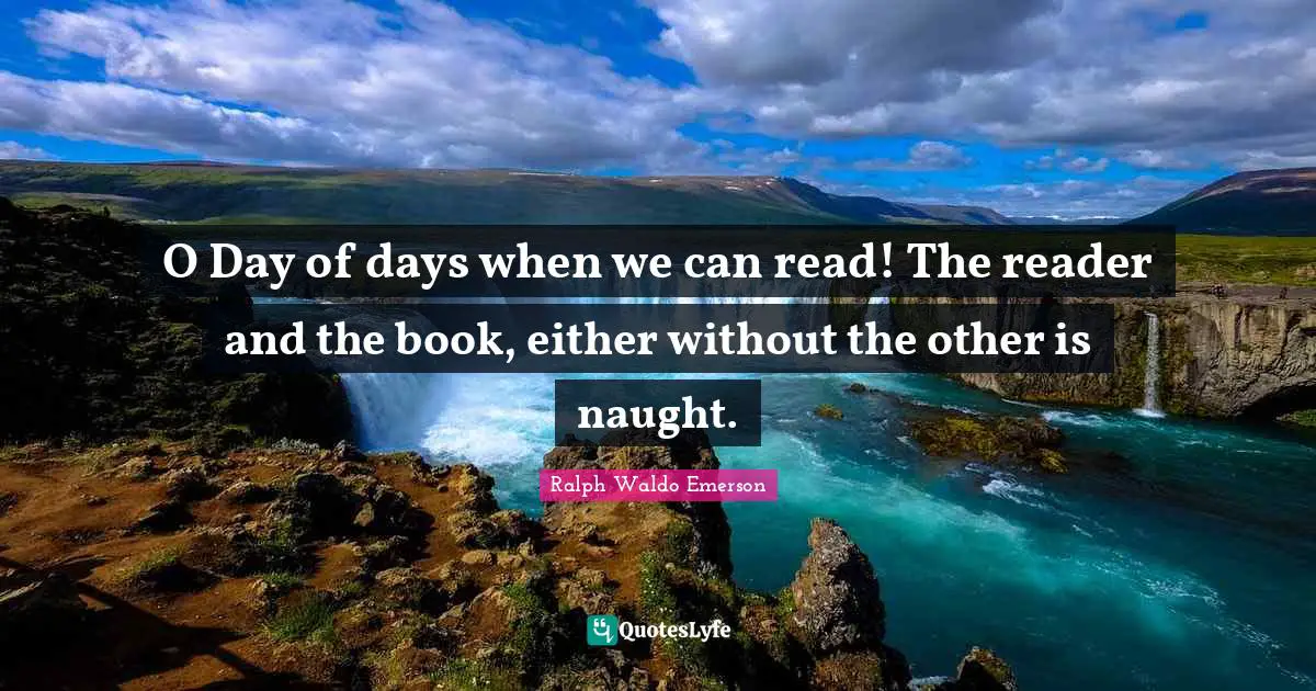 O Day of days when we can read! The reader and the book, either without the other is naught.