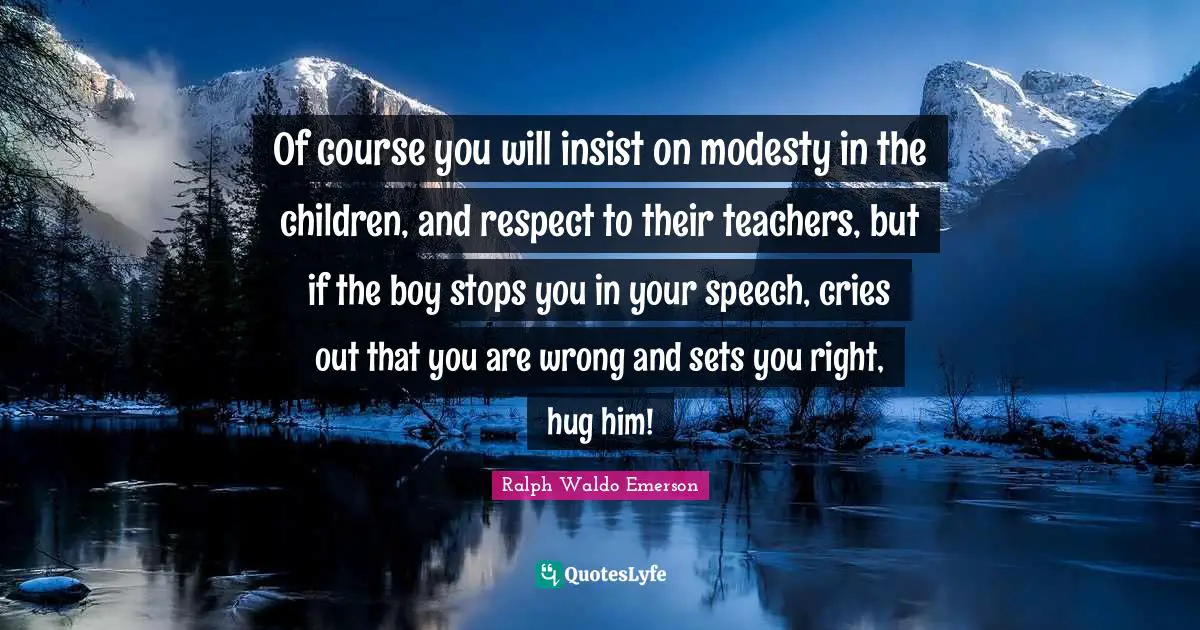 Of course you will insist on modesty in the children, and respect to their teachers, but if the boy stops you in your speech, cries out that you are wrong and sets you right, hug him!