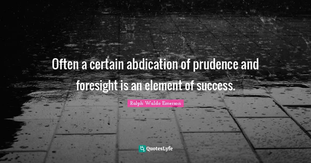 Often a certain abdication of prudence and foresight is an element of success.