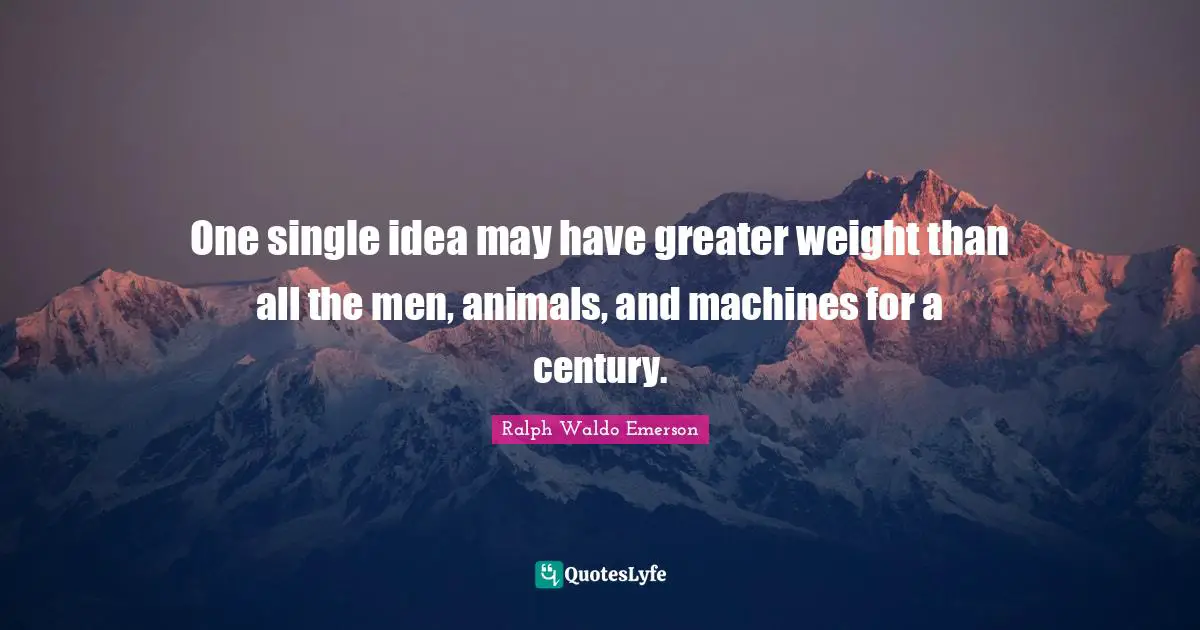 One single idea may have greater weight than all the men, animals, and machines for a century.