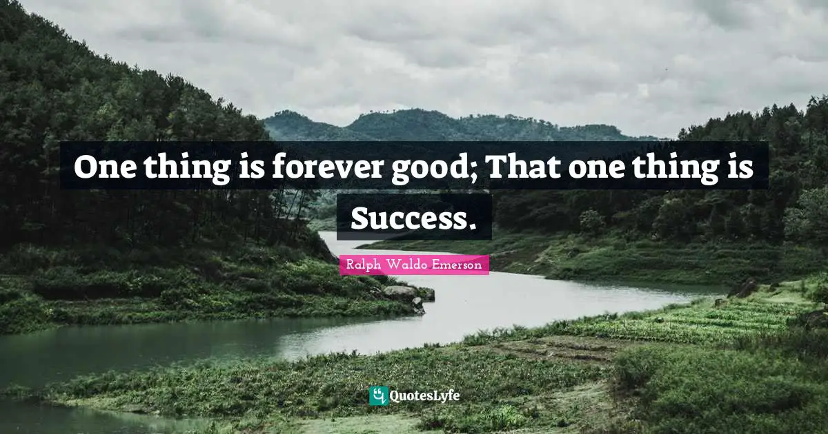 One thing is forever good; That one thing is Success.