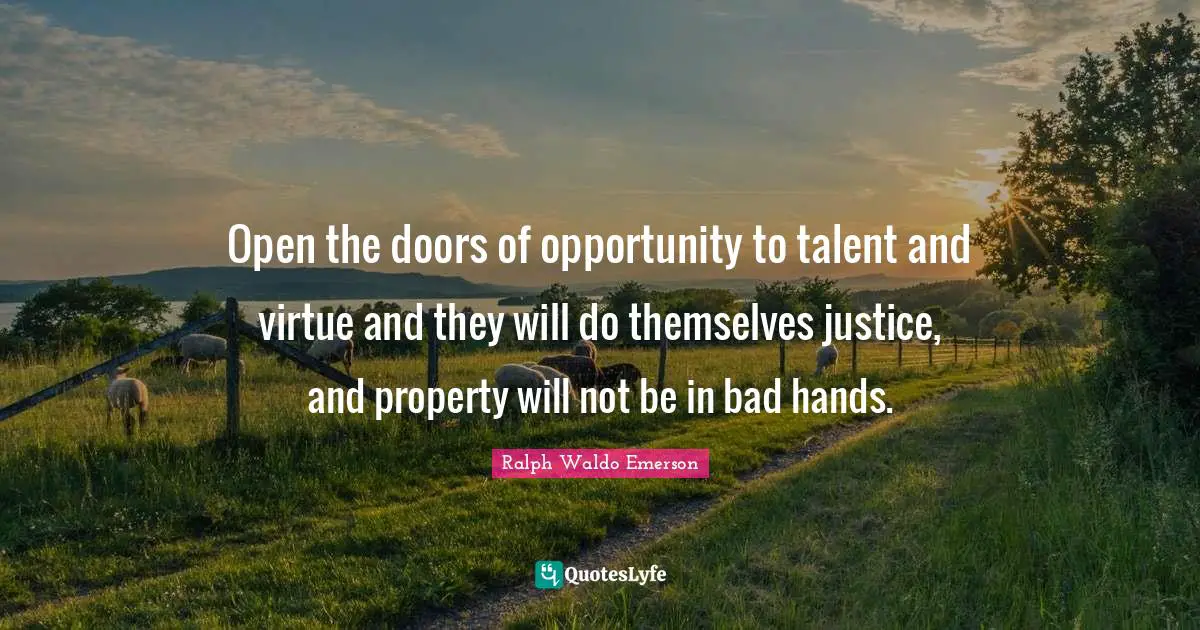 Open the doors of opportunity to talent and virtue and they will do themselves justice, and property will not be in bad hands.