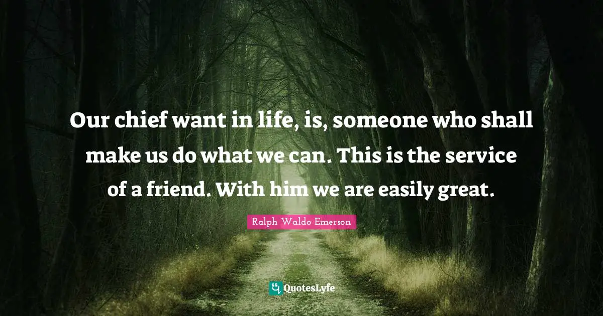 Our chief want in life, is, someone who shall make us do what we can. This is the service of a friend. With him we are easily great.