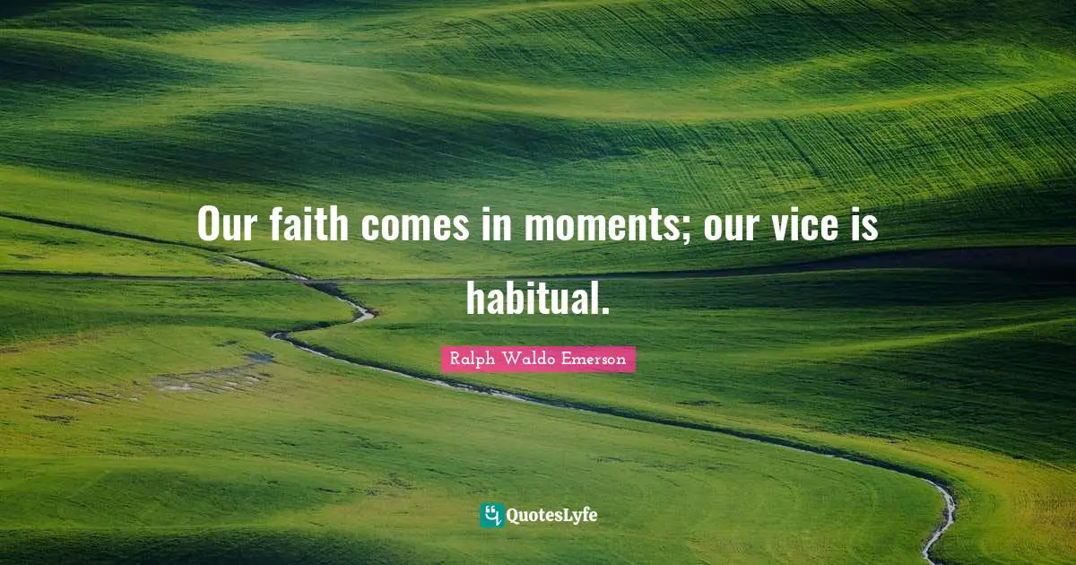 Our faith comes in moments; our vice is habitual.