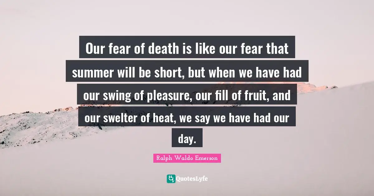 Our fear of death is like our fear that summer will be short, but when we have had our swing of pleasure, our fill of fruit, and our swelter of heat, we say we have had our day.