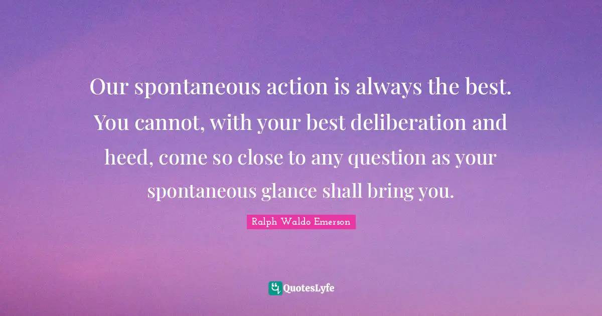 Heed Quotes: "Our spontaneous action is always the best. You cannot, with your best deliberation and heed, come so close to any question as your spontaneous glance shall bring you."