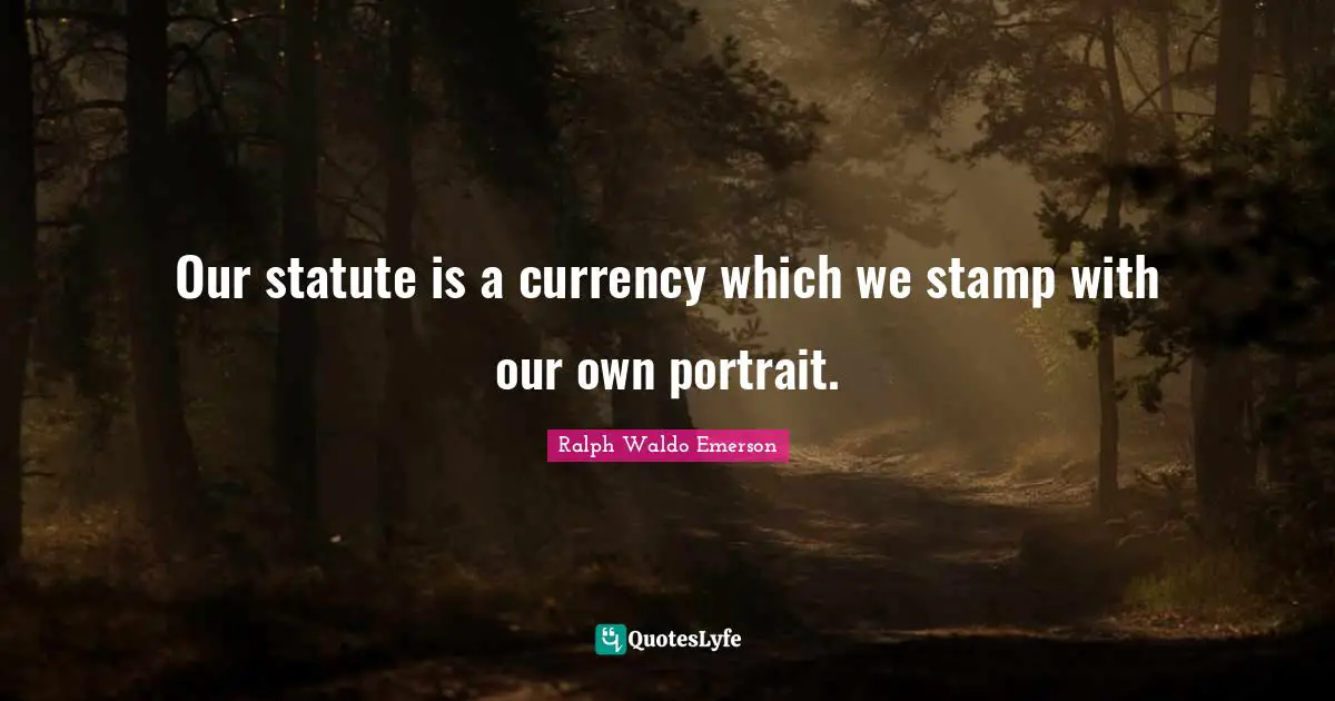 Our statute is a currency which we stamp with our own portrait.