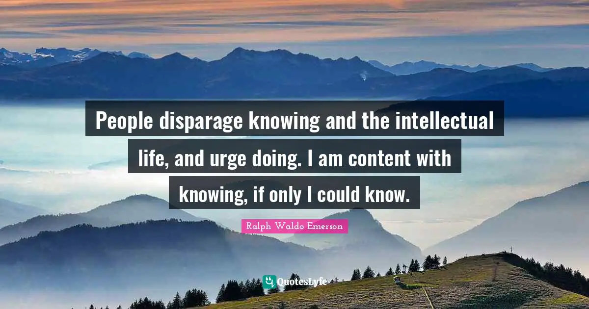 People disparage knowing and the intellectual life, and urge doing. I am content with knowing, if only I could know.