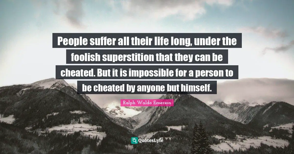 People suffer all their life long, under the foolish superstition that they can be cheated. But it is impossible for a person to be cheated by anyone but himself.