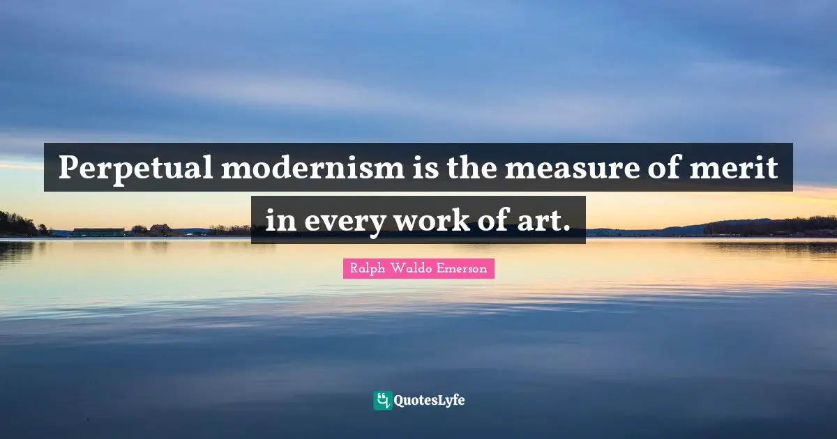 Perpetual modernism is the measure of merit in every work of art.