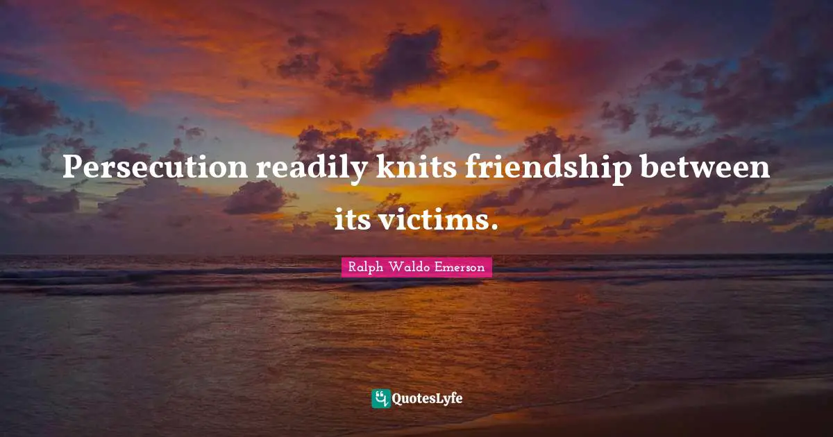 Persecution readily knits friendship between its victims.
