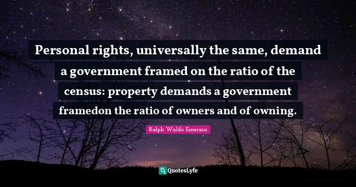 Personal rights, universally the same, demand a government framed on the ratio of the census: property demands a government framedon the ratio of owners and of owning.