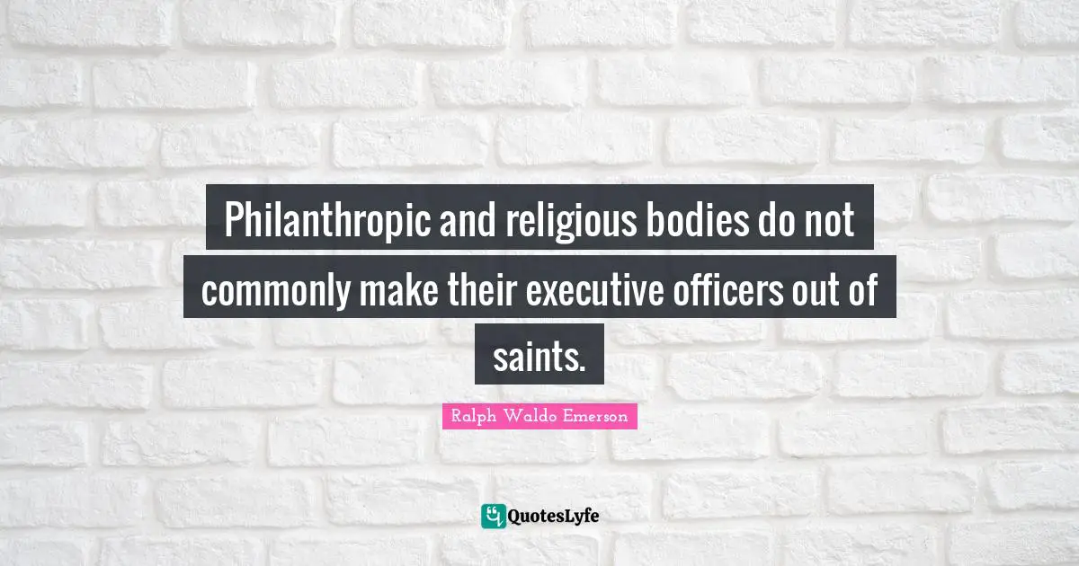 Philanthropic and religious bodies do not commonly make their executive officers out of saints.