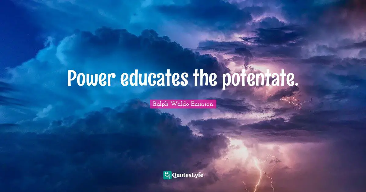 Power educates the potentate.