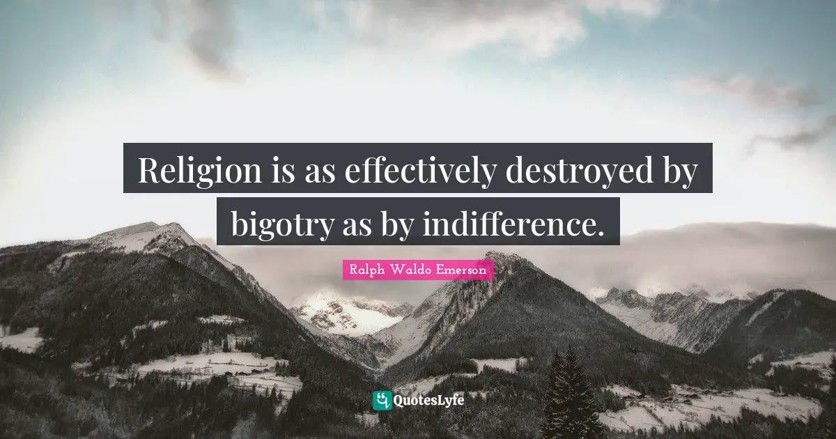Religion is as effectively destroyed by bigotry as by indifference.
