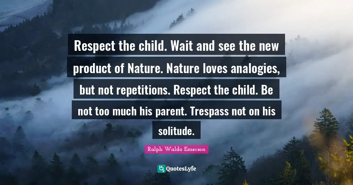 Respect the child. Wait and see the new product of Nature. Nature loves analogies, but not repetitions. Respect the child. Be not too much his parent. Trespass not on his solitude.