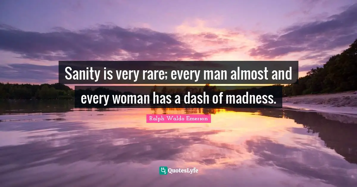 Sanity is very rare; every man almost and every woman has a dash of madness.