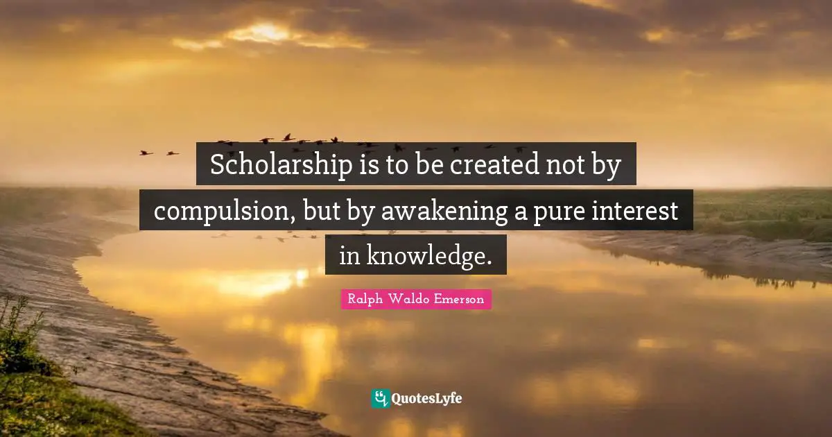 Compulsion Quotes: "Scholarship is to be created not by compulsion, but by awakening a pure interest in knowledge."