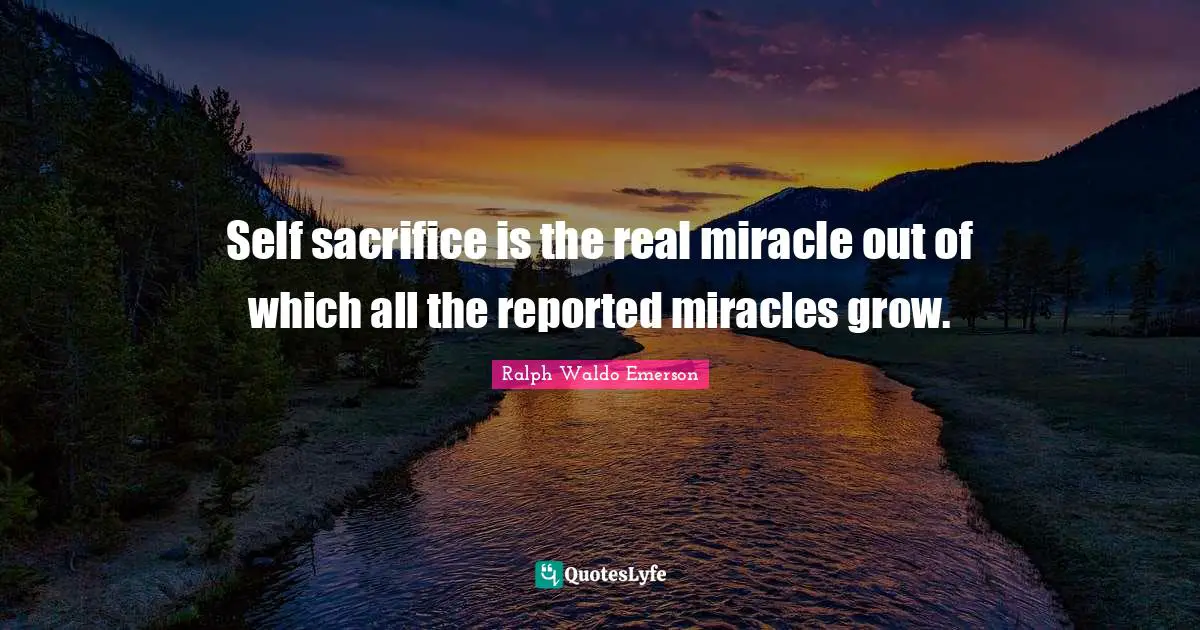 Self sacrifice is the real miracle out of which all the reported miracles grow.