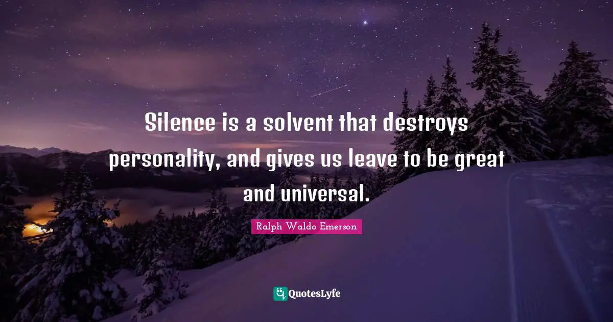Silence is a solvent that destroys personality, and gives us leave to be great and universal.