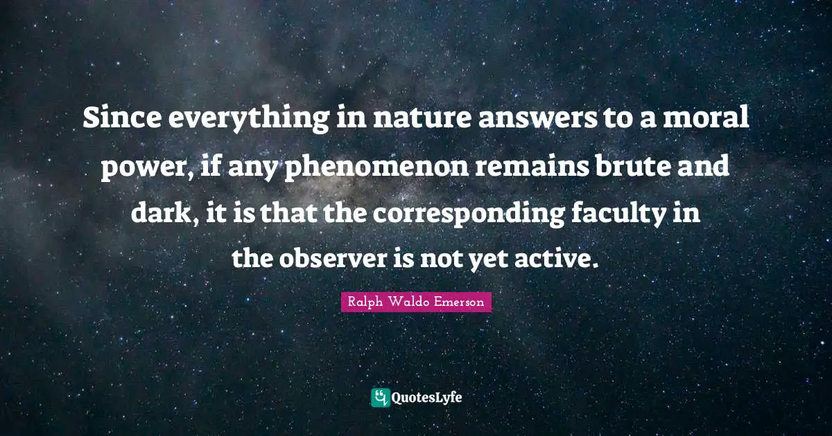 Since everything in nature answers to a moral power, if any phenomenon remains brute and dark, it is that the corresponding faculty in the observer is not yet active.