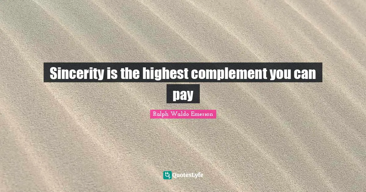 Sincerity is the highest complement you can pay