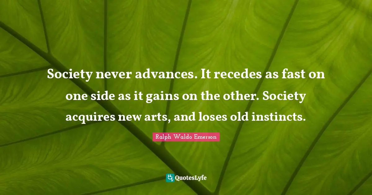 Society never advances. It recedes as fast on one side as it gains on the other. Society acquires new arts, and loses old instincts.