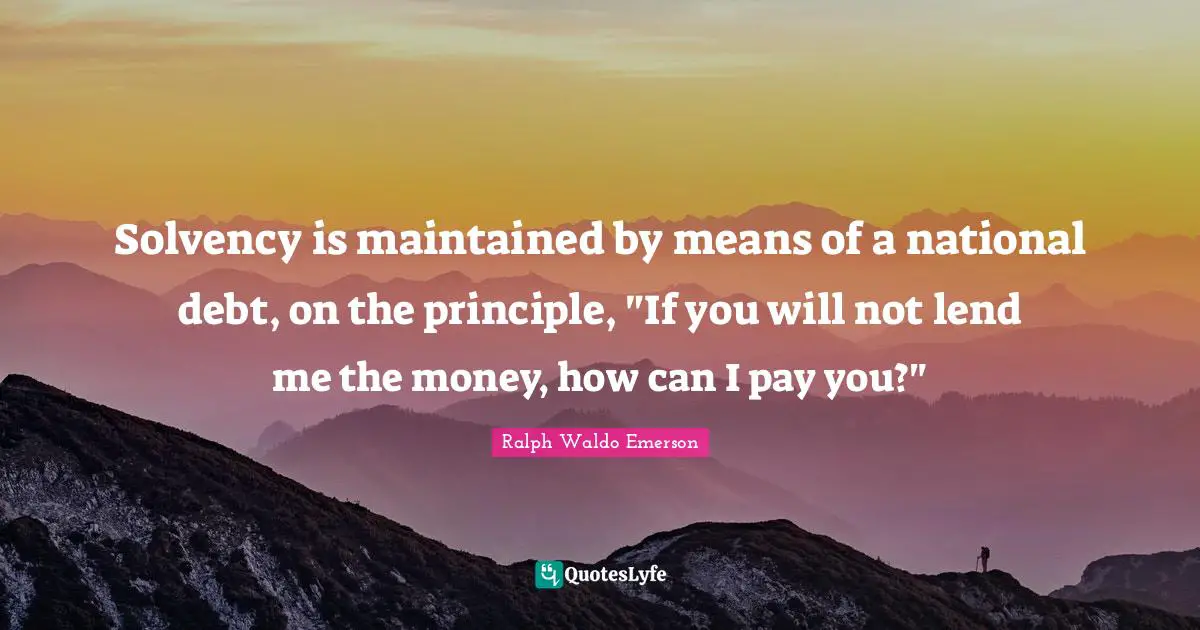 National Debt Quotes: "Solvency is maintained by means of a national debt, on the principle, "If you will not lend me the money, how can I pay you?""