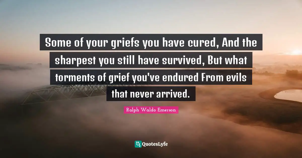 Torment Quotes: "Some of your griefs you have cured, And the sharpest you still have survived, But what torments of grief you've endured From evils that never arrived."