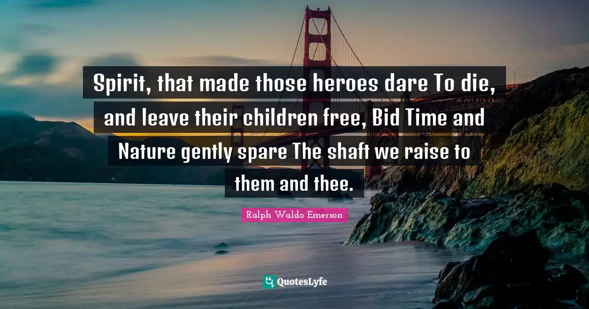Spirit, that made those heroes dare To die, and leave their children free, Bid Time and Nature gently spare The shaft we raise to them and thee.