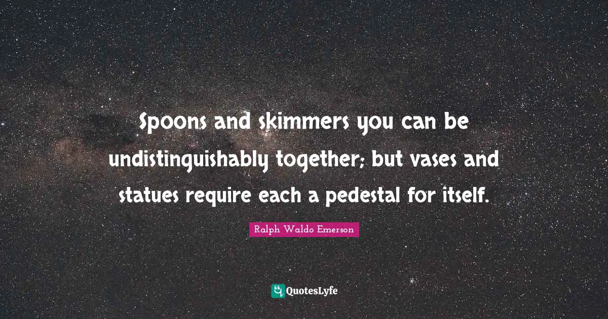 Statues Quotes: "Spoons and skimmers you can be undistinguishably together; but vases and statues require each a pedestal for itself."
