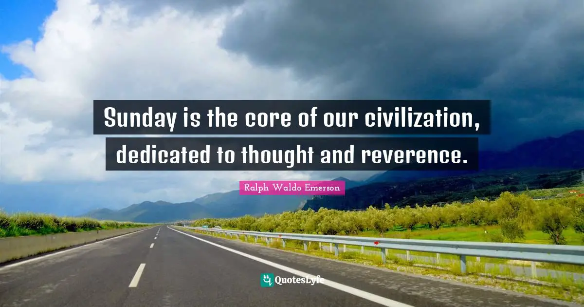 Sunday is the core of our civilization, dedicated to thought and reverence.