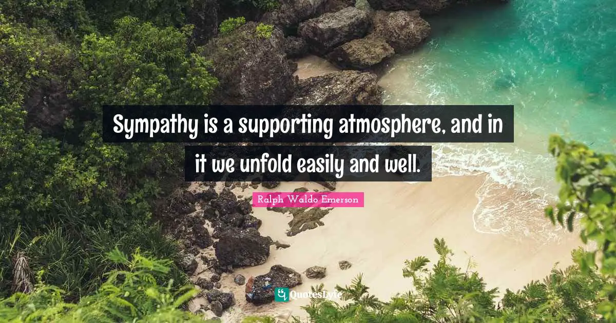 Sympathy is a supporting atmosphere, and in it we unfold easily and well.
