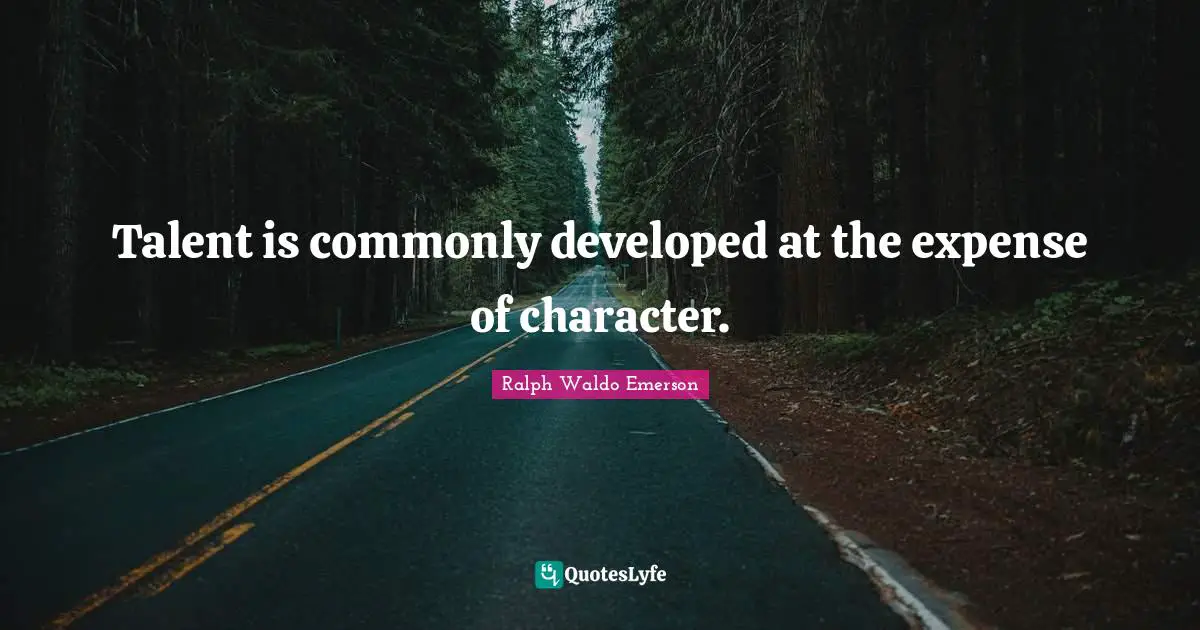 Talent is commonly developed at the expense of character.
