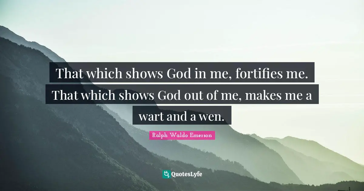 That which shows God in me, fortifies me. That which shows God out of me, makes me a wart and a wen.