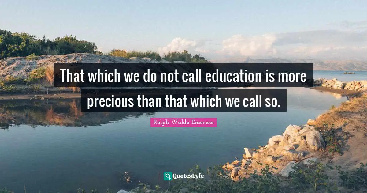 That which we do not call education is more precious than that which we call so.