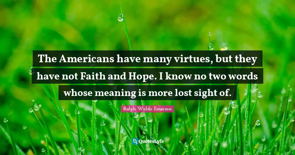 The Americans have many virtues, but they have not Faith and Hope. I know no two words whose meaning is more lost sight of.