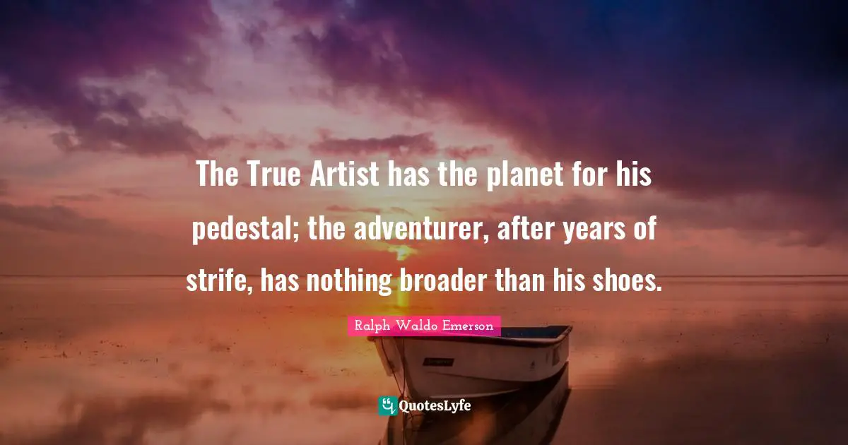 The True Artist has the planet for his pedestal; the adventurer, after years of strife, has nothing broader than his shoes.