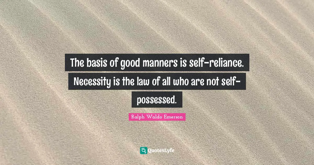 The basis of good manners is self-reliance. Necessity is the law of all who are not self-possessed.