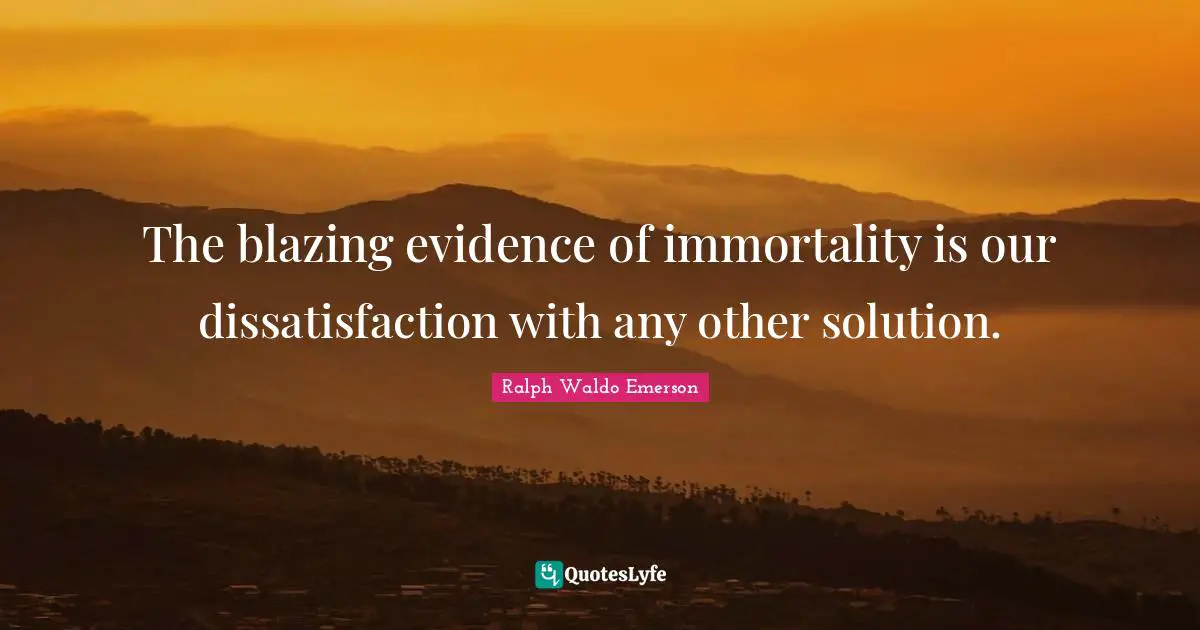 The blazing evidence of immortality is our dissatisfaction with any other solution.
