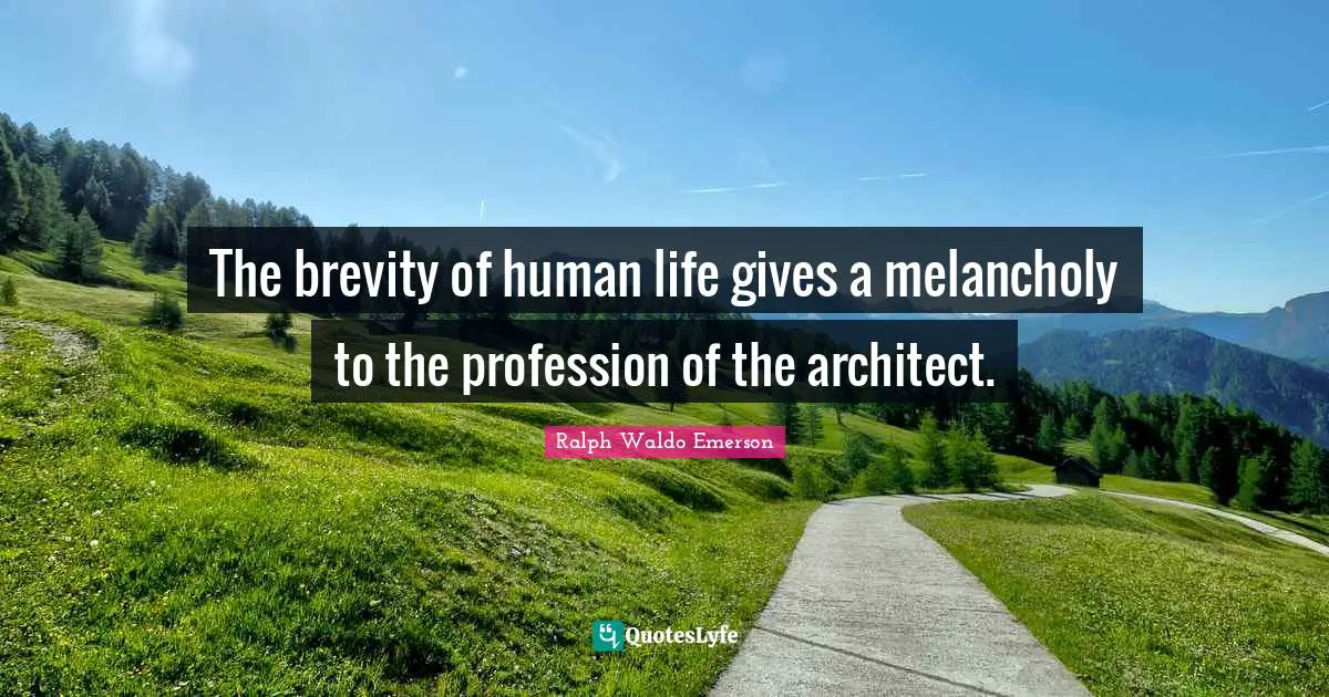 The brevity of human life gives a melancholy to the profession of the architect.
