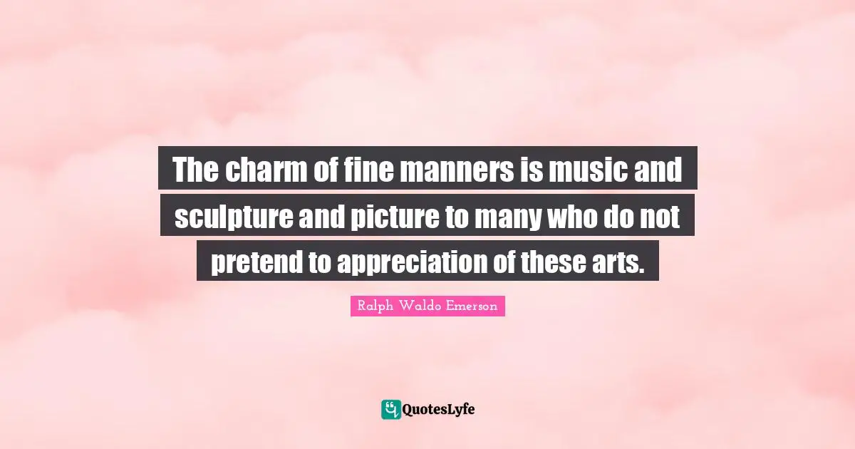 The charm of fine manners is music and sculpture and picture to many who do not pretend to appreciation of these arts.