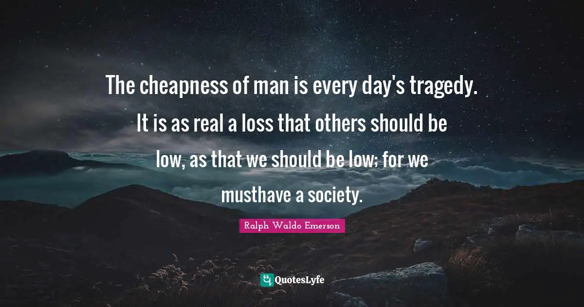 The cheapness of man is every day's tragedy. It is as real a loss that others should be low, as that we should be low; for we musthave a society.