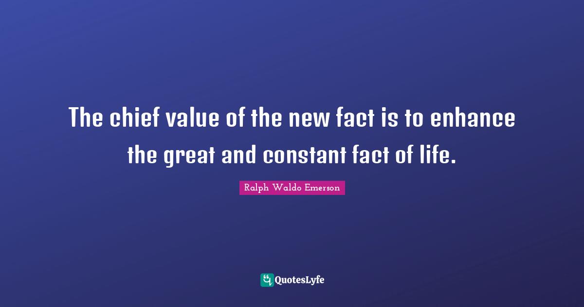 The chief value of the new fact is to enhance the great and constant fact of life.