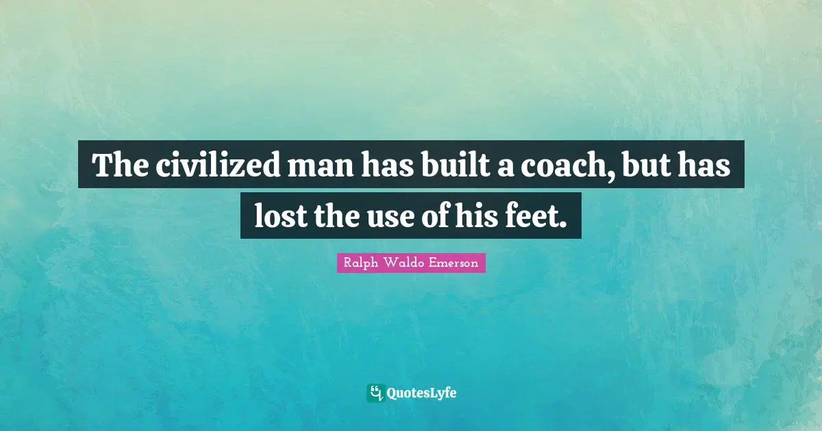 The civilized man has built a coach, but has lost the use of his feet.