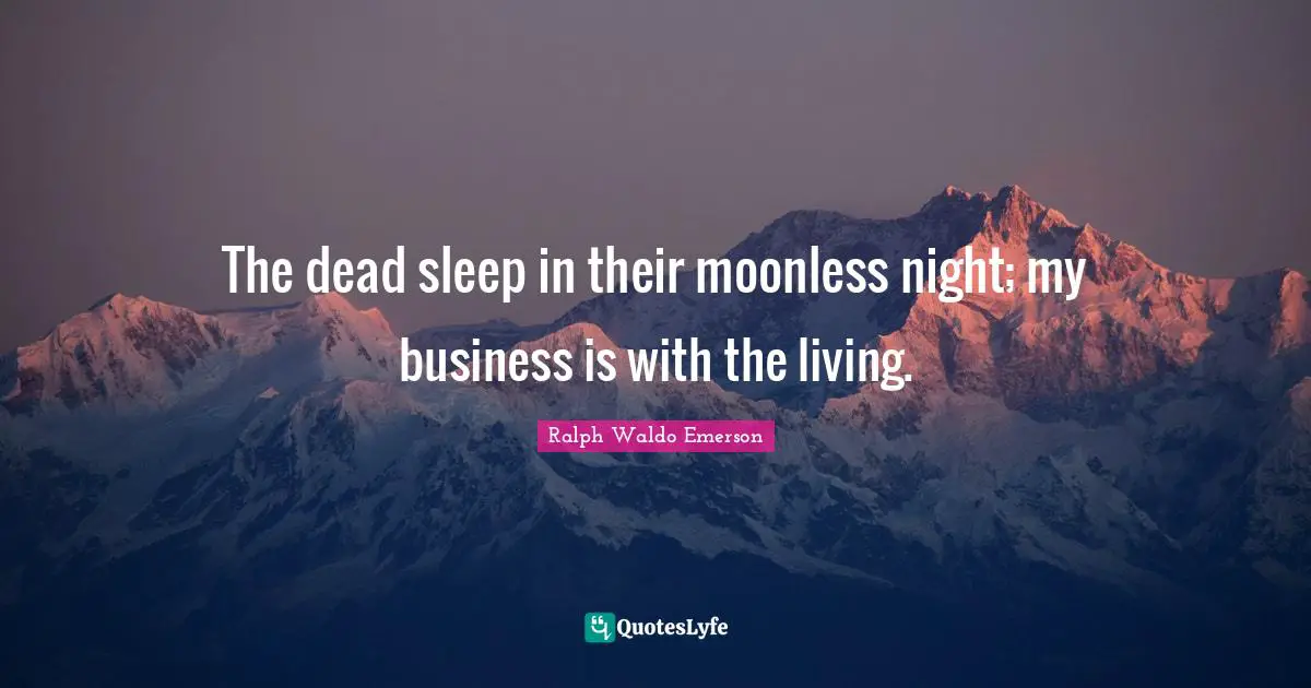 The dead sleep in their moonless night; my business is with the living.